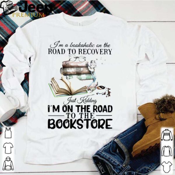 I’m A Bookaholic On The Road To Recovery Just Kidding I’m On The Road To The Bookstore 2020 hoodie, sweater, longsleeve, shirt v-neck, t-shirt