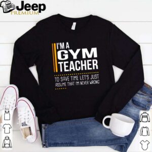 Im a gym teacher to save time lets just assume that im never wrong hoodie, sweater, longsleeve, shirt v-neck, t-shirt 1