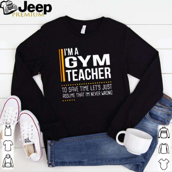 I’m a gym teacher to save time let’s just assume that i’m never wrong shirt