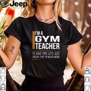 Im a gym teacher to save time lets just assume that im never wrong hoodie, sweater, longsleeve, shirt v-neck, t-shirt 3