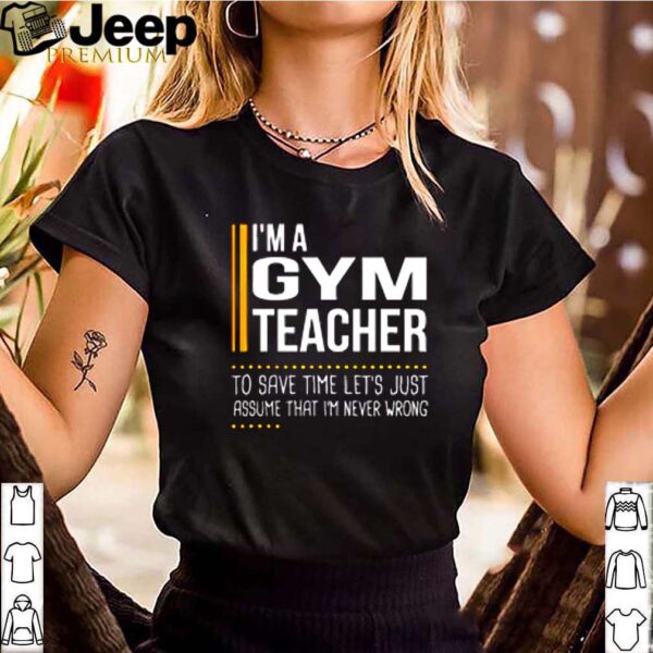 I’m a gym teacher to save time let’s just assume that i’m never wrong shirt