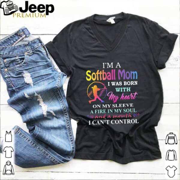 I’m a softball mom i was born with my heart on my sleeve a fire in my soul and a month i can’t control hoodie, sweater, longsleeve, shirt v-neck, t-shirt