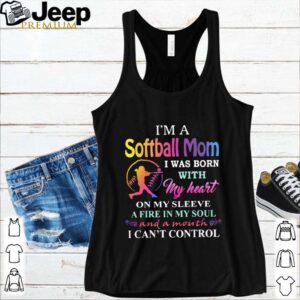 I’m a softball mom i was born with my heart on my sleeve a fire in my soul and a month i can’t control hoodie, sweater, longsleeve, shirt v-neck, t-shirt