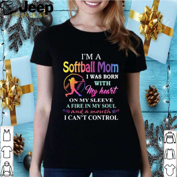 I’m a softball mom i was born with my heart on my sleeve a fire in my soul and a month i can’t control hoodie, sweater, longsleeve, shirt v-neck, t-shirt