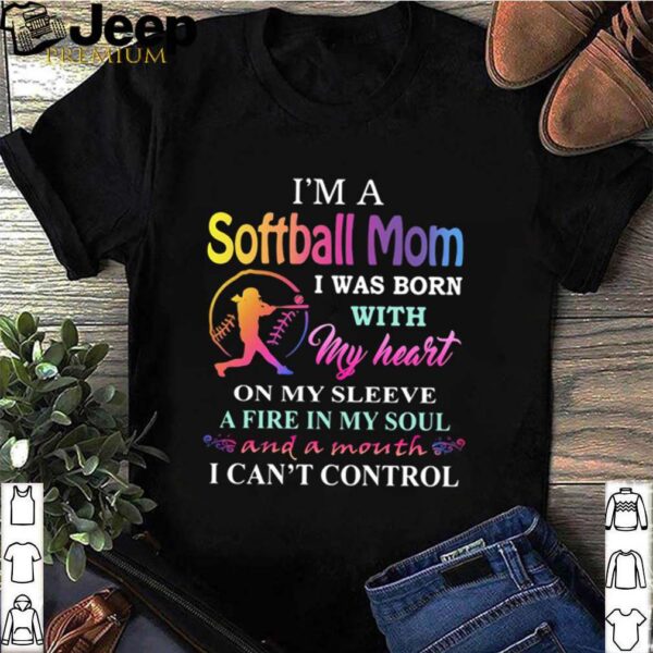 I’m a softball mom i was born with my heart on my sleeve a fire in my soul and a month i can’t control hoodie, sweater, longsleeve, shirt v-neck, t-shirt