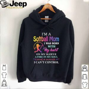 I’m a softball mom i was born with my heart on my sleeve a fire in my soul and a month i can’t control hoodie, sweater, longsleeve, shirt v-neck, t-shirt