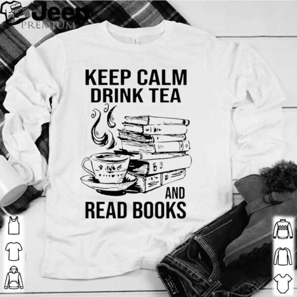 Keep Calm Drink Tea And Read Books hoodie, sweater, longsleeve, shirt v-neck, t-shirt