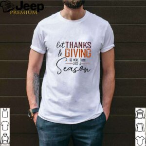Let thanks and giving be more than just a season shirt