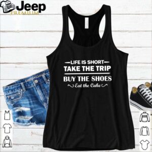 Life is short take the trip buy the shoes eat the cake hoodie, sweater, longsleeve, shirt v-neck, t-shirt