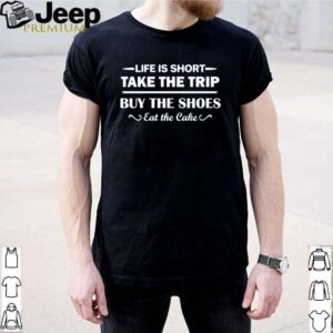 Life is short take the trip buy the shoes eat the cake shirt