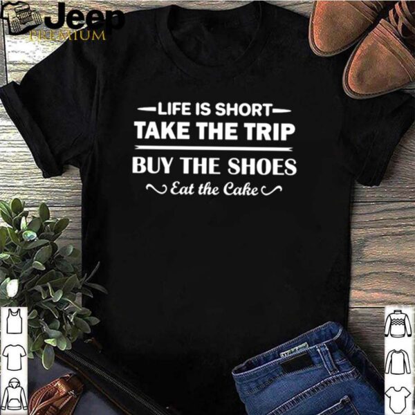 Life is short take the trip buy the shoes eat the cake hoodie, sweater, longsleeve, shirt v-neck, t-shirt