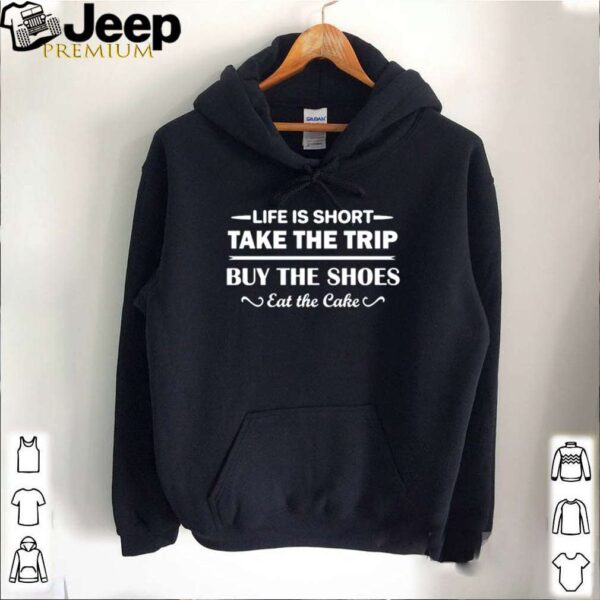 Life is short take the trip buy the shoes eat the cake hoodie, sweater, longsleeve, shirt v-neck, t-shirt