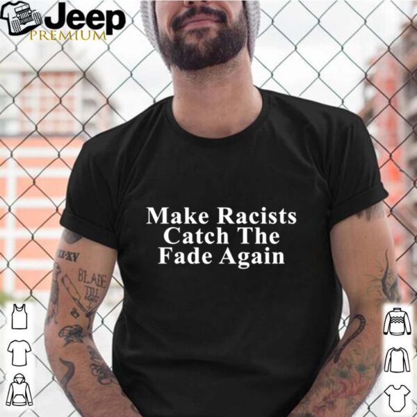 Make racists catch the fade again hoodie, sweater, longsleeve, shirt v-neck, t-shirts