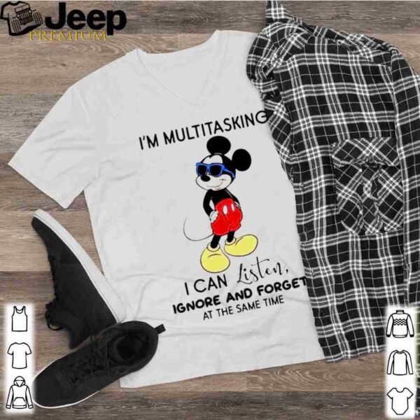 Mickey mouse Im multitasking I can listen ignore and forget at the same time shirt