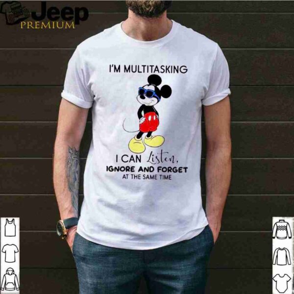 Mickey mouse Im multitasking I can listen ignore and forget at the same time shirt