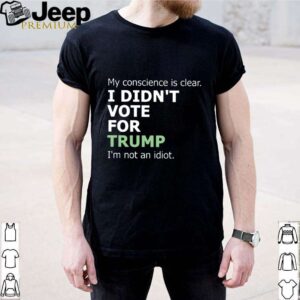 My Conscience Is Clear I Didnt Vote For Trump Im Not An Idiot shirt