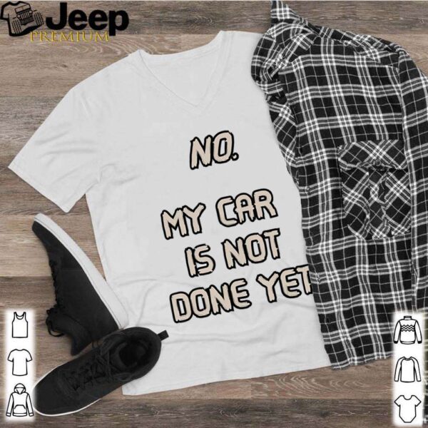 No. My Car Is Not Done Yet hoodie, sweater, longsleeve, shirt v-neck, t-shirt