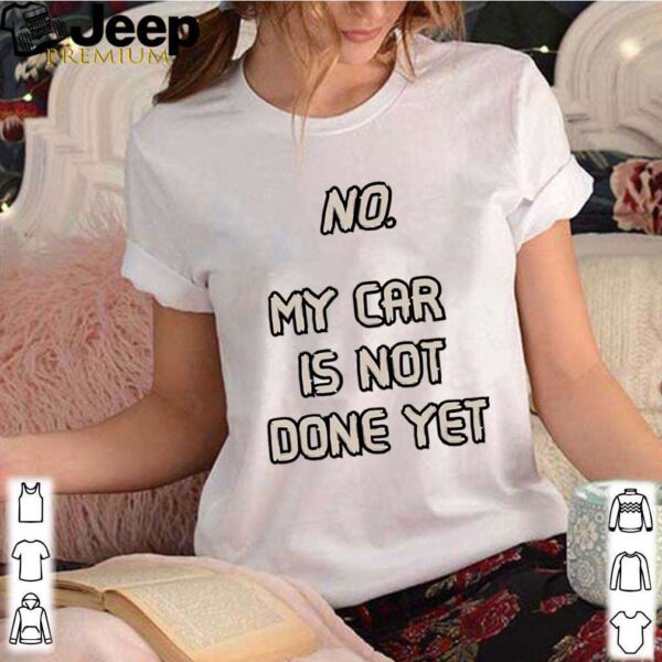 No. My Car Is Not Done Yet hoodie, sweater, longsleeve, shirt v-neck, t-shirt