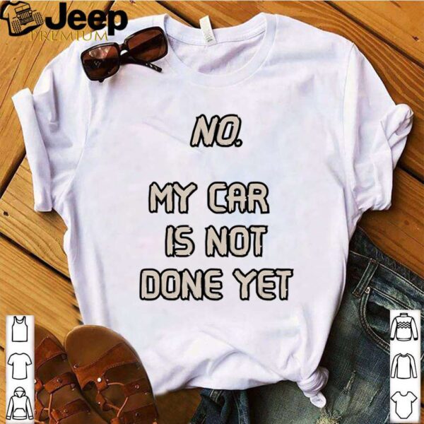 No. My Car Is Not Done Yet hoodie, sweater, longsleeve, shirt v-neck, t-shirt