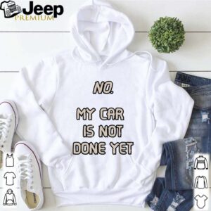 No. My Car Is Not Done Yet shirt