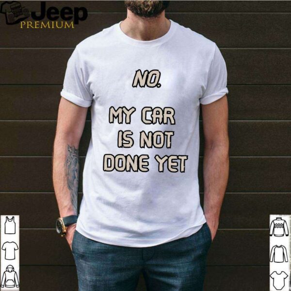 No. My Car Is Not Done Yet hoodie, sweater, longsleeve, shirt v-neck, t-shirt