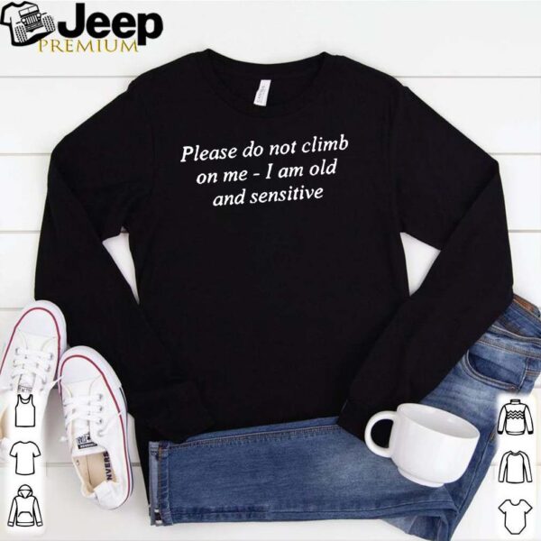 Please Do Not Climb On Me I Am Old And Sensitive Shirt