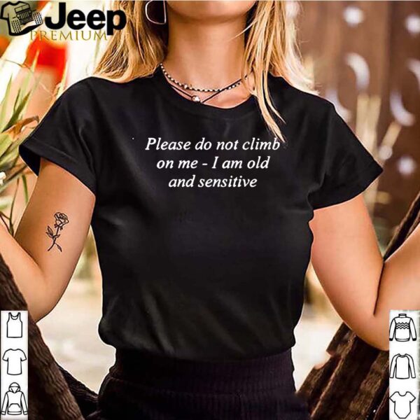 Please Do Not Climb On Me I Am Old And Sensitive Shirt