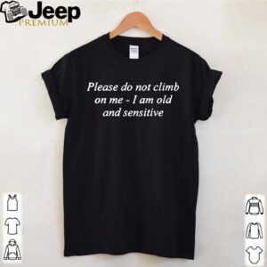 Please Do Not Climb On Me I Am Old And Sensitive Shirt 4 Shirt, hoodie, sweater, long sleeve and tank top