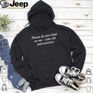 Please Do Not Climb On Me I Am Old And Sensitive Shirt 5 Shirt, hoodie, sweater, long sleeve and tank top