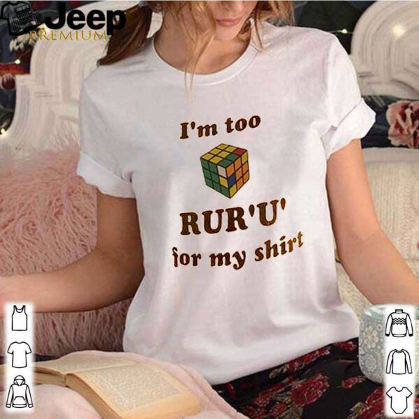 Rubik Im too rur u for my shirt