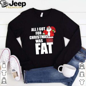 Santa All I Got For Christmas Was Fat hoodie, sweater, longsleeve, shirt v-neck, t-shirt