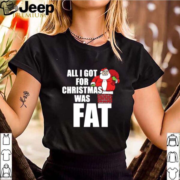 Santa All I Got For Christmas Was Fat hoodie, sweater, longsleeve, shirt v-neck, t-shirt