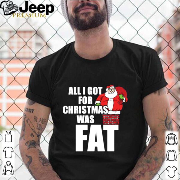 Santa All I Got For Christmas Was Fat hoodie, sweater, longsleeve, shirt v-neck, t-shirt