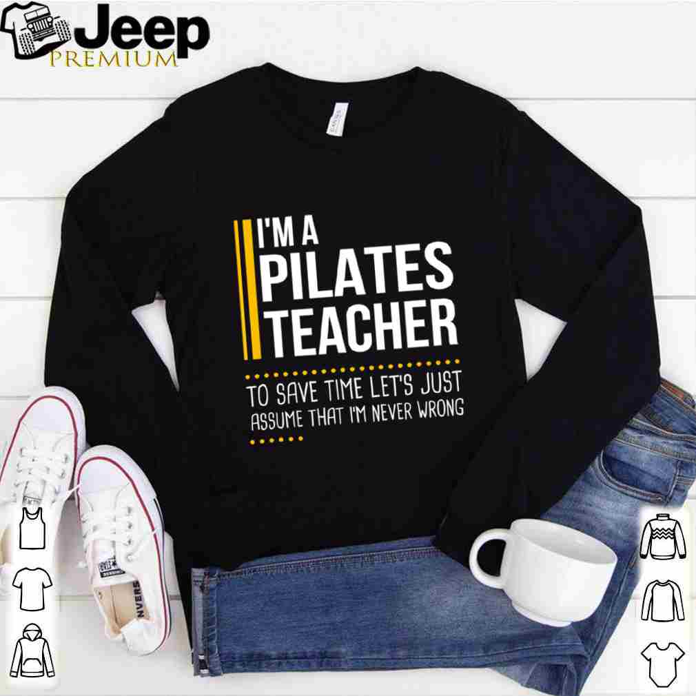 Save Time Lets Assume Pilates Teacher Is Never Wrong shirt 1 hoodie, sweater, longsleeve, v-neck t-shirt