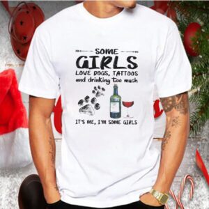 Some girls loves paw dogs tattoos and drinking too much it’s me i’m some girls shirt