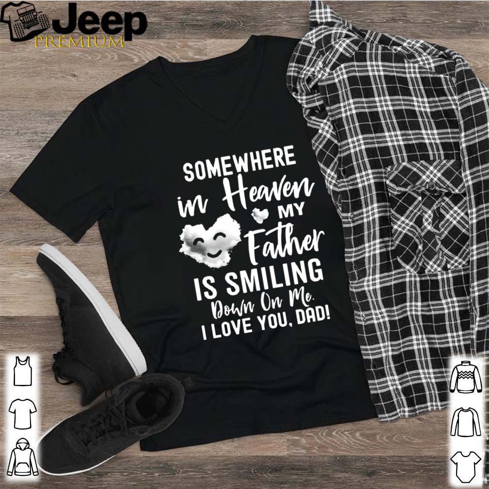 Somewhere In Heaven My Father Is Smiling Down On Me I Love You dad shirt 10 Somewhere In Heaven My Father Is Smiling Down On Me I Love You dad