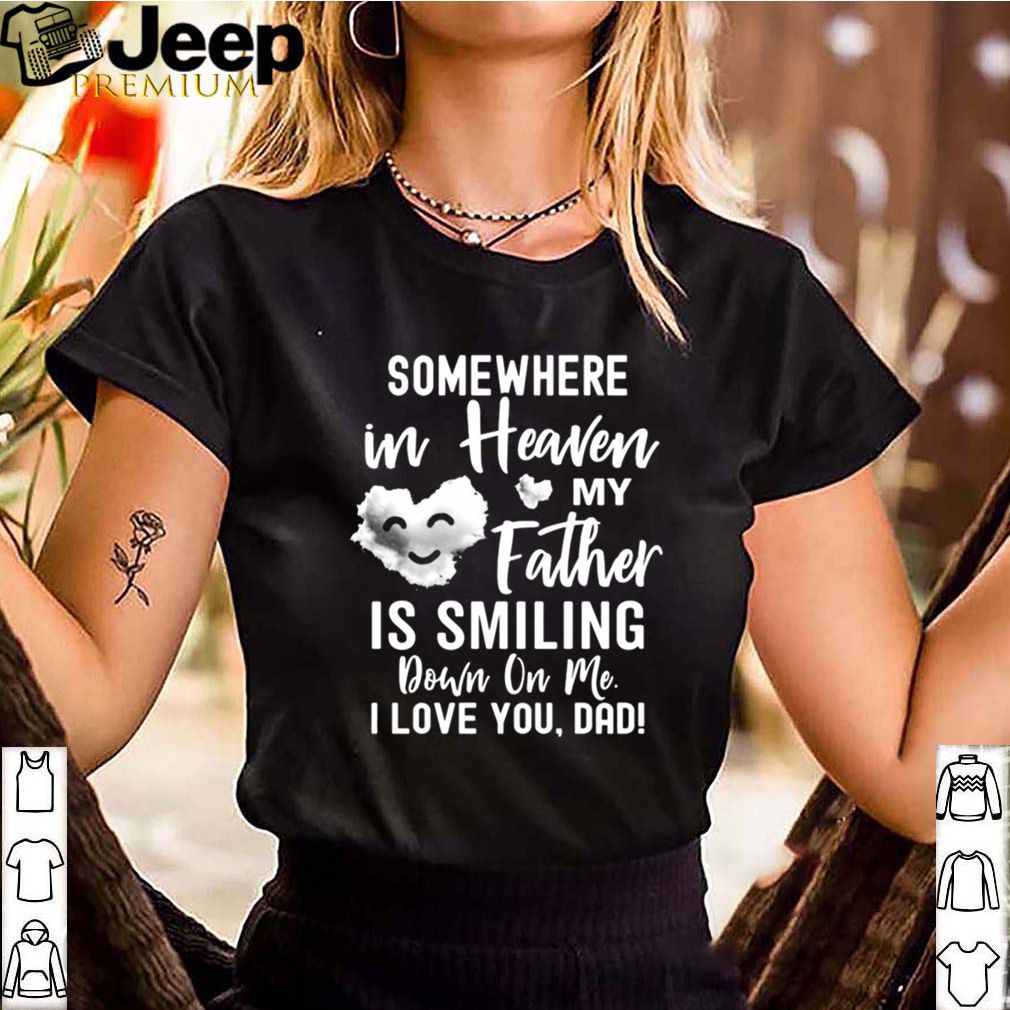 Somewhere In Heaven My Father Is Smiling Down On Me I Love You dad shirt 9 Somewhere In Heaven My Father Is Smiling Down On Me I Love You dad