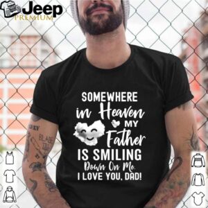 Somewhere In Heaven My Father Is Smiling Down On Me I Love You dad shirt