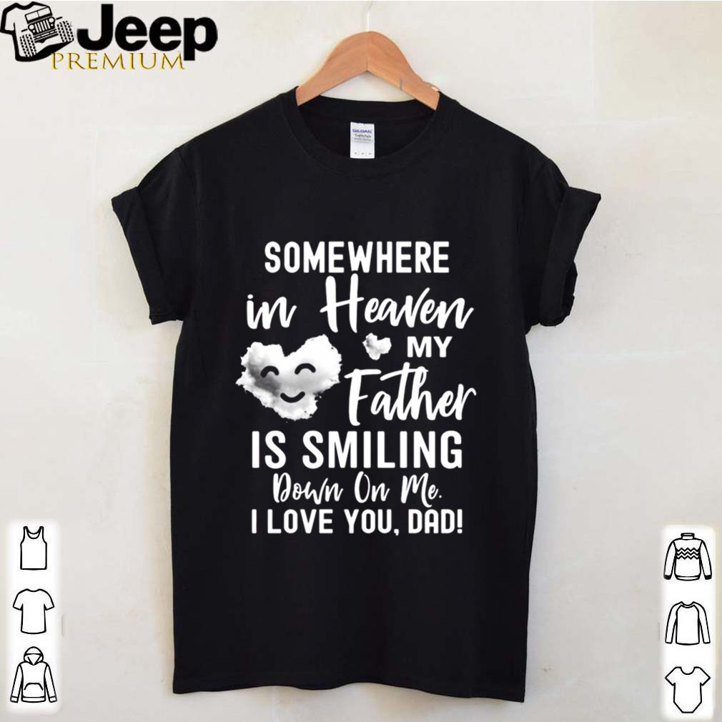 Somewhere In Heaven My Father Is Smiling Down On Me I Love You dad shirt 8 Somewhere In Heaven My Father Is Smiling Down On Me I Love You dad