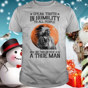 Speak Truth In Humility To All People Only Then Can You Be A True Man shirt