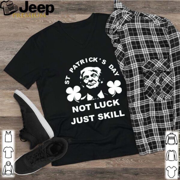 St patrick’s day not luck just skill hoodie, sweater, longsleeve, shirt v-neck, t-shirt