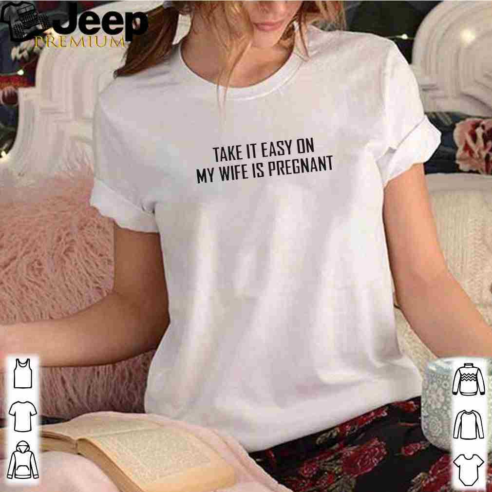 Take it easy on my wife is pregnant shirt 9 Take it easy on my wife is pregnant shirt 3 Shirt, hoodie, sweater, long sleeve and tank top