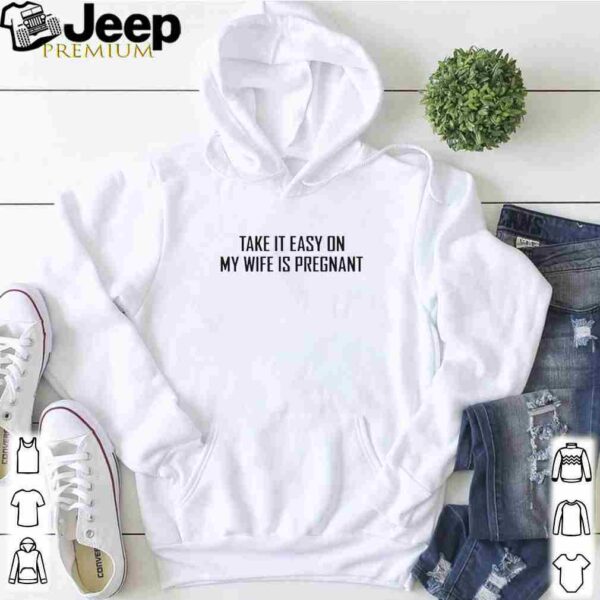 Take it easy on my wife is pregnant hoodie, sweater, longsleeve, shirt v-neck, t-shirt