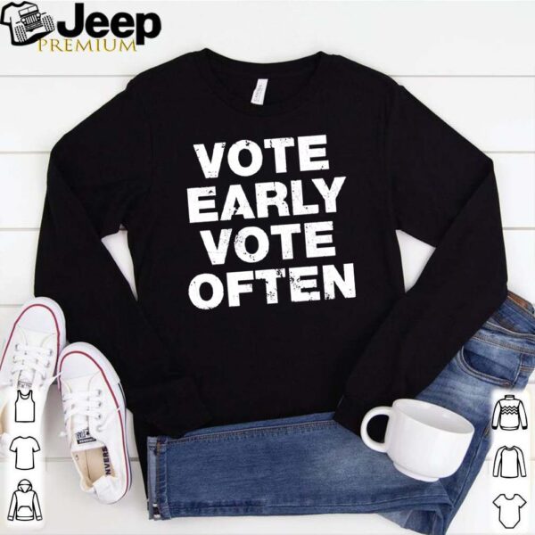 Vote early vote often hoodie, sweater, longsleeve, shirt v-neck, t-shirt