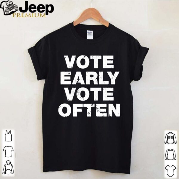 Vote early vote often hoodie, sweater, longsleeve, shirt v-neck, t-shirt