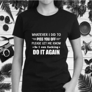 Whatever I Did To Piss You Off Please Let Me Know So I Can shirt 1