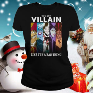 You Say Villain Like Its A Bad Thing shirt