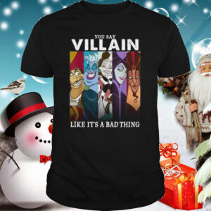 You Say Villain Like Its A Bad Thing shirt