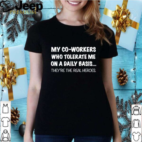 my co workers who tolerate me on a daily basis theyre the real heroes hoodie, sweater, longsleeve, shirt v-neck, t-shirt