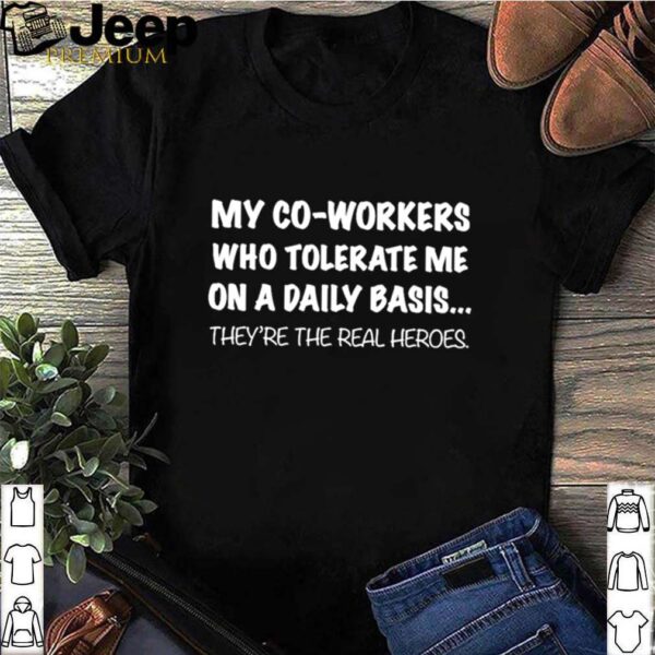 my co workers who tolerate me on a daily basis theyre the real heroes hoodie, sweater, longsleeve, shirt v-neck, t-shirt